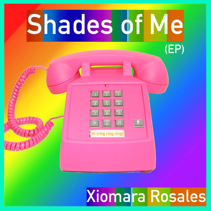 A digital collage album cover. On the top of the image, the title is typed in white letters backed by a rainbow colored bar.  The title reads "Shades of Me (EP)" Below these words is a vintage pink telephone with a long pink coil and a grey number pad. Collaged beneath the number pad are the words "Hi, (ring ring ring) are typed in orange. The background is a smooth rainbow gradient. The artist's name is typed in white text on a rainbow bar in the bottom right corner, "Xiomara Rosales"